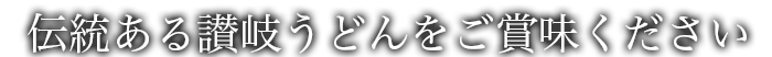 伝統ある讃岐うどんをご賞味ください